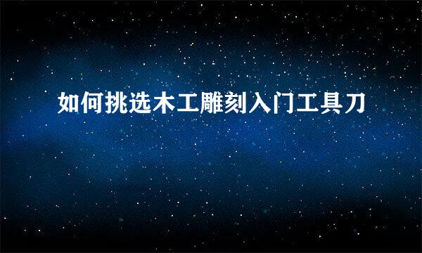 如何挑选木工雕刻入门工具刀