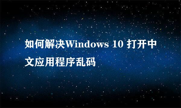 如何解决Windows 10 打开中文应用程序乱码