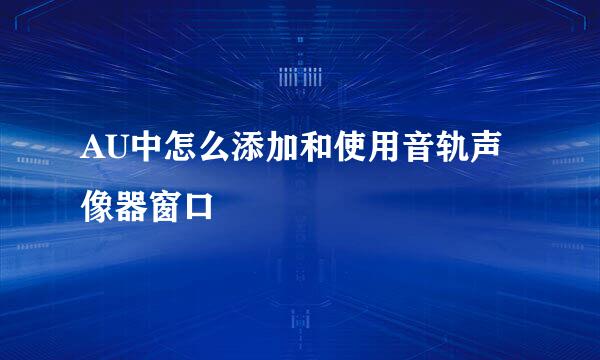 AU中怎么添加和使用音轨声像器窗口