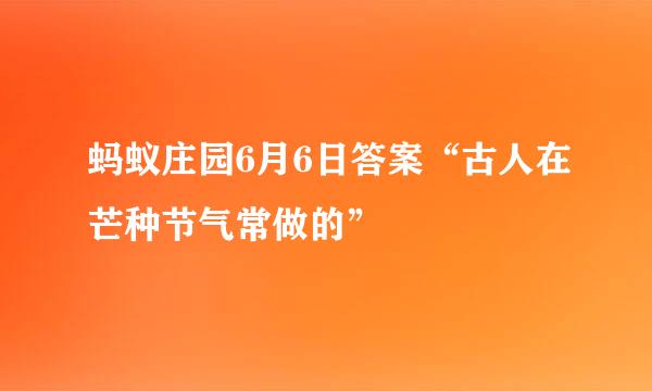 蚂蚁庄园6月6日答案“古人在芒种节气常做的”