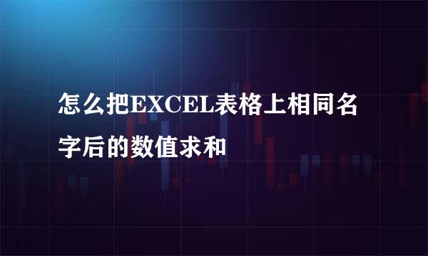 怎么把EXCEL表格上相同名字后的数值求和