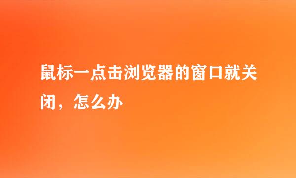 鼠标一点击浏览器的窗口就关闭，怎么办
