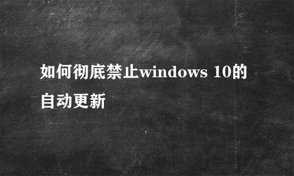 如何彻底禁止windows 10的自动更新