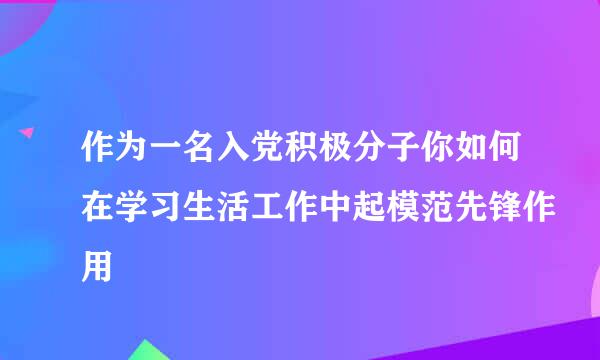 作为一名入党积极分子你如何在学习生活工作中起模范先锋作用