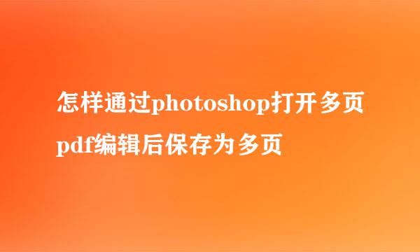 怎样通过photoshop打开多页pdf编辑后保存为多页