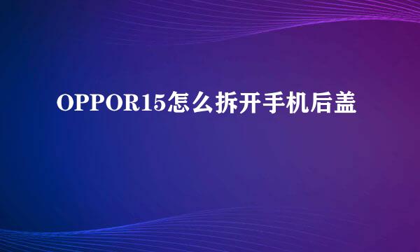 OPPOR15怎么拆开手机后盖
