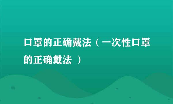 口罩的正确戴法（一次性口罩的正确戴法 ）