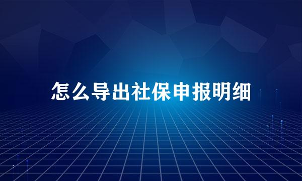 怎么导出社保申报明细