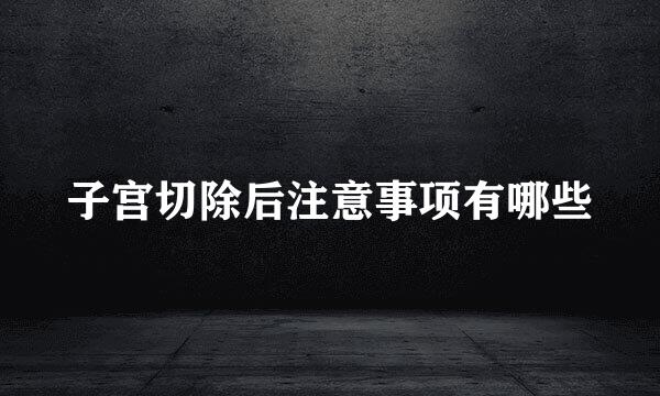 子宫切除后注意事项有哪些