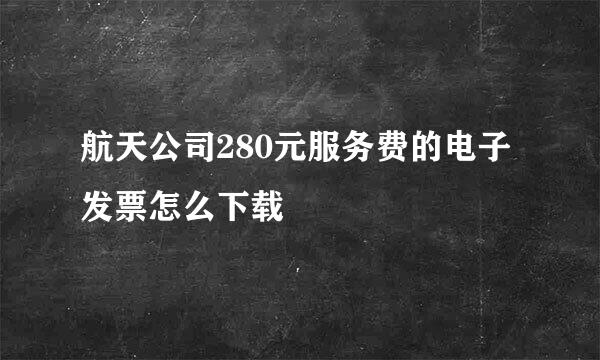 航天公司280元服务费的电子发票怎么下载