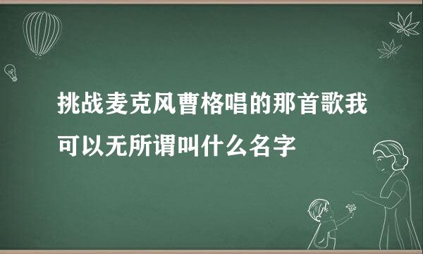 挑战麦克风曹格唱的那首歌我可以无所谓叫什么名字