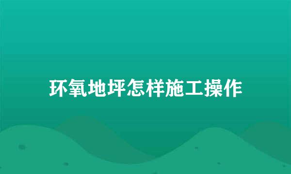环氧地坪怎样施工操作