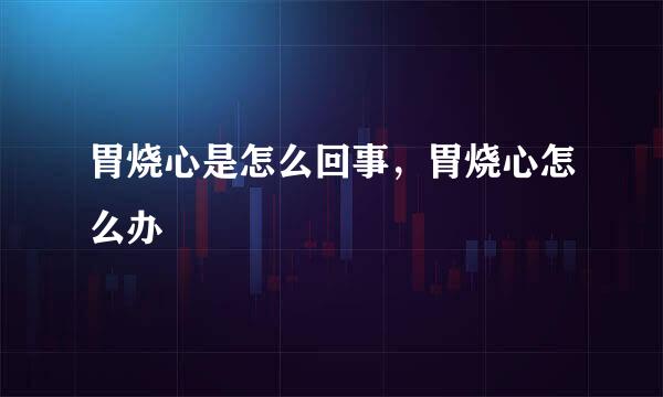 胃烧心是怎么回事，胃烧心怎么办