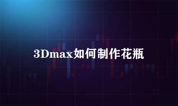 3Dmax如何制作花瓶