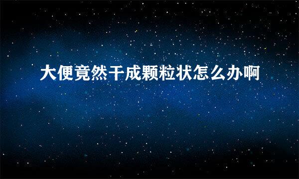 大便竟然干成颗粒状怎么办啊