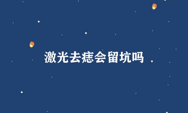激光去痣会留坑吗