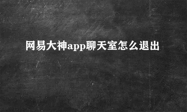 网易大神app聊天室怎么退出