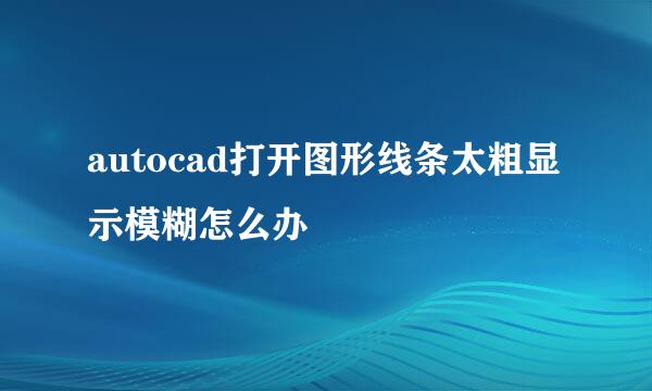 autocad打开图形线条太粗显示模糊怎么办
