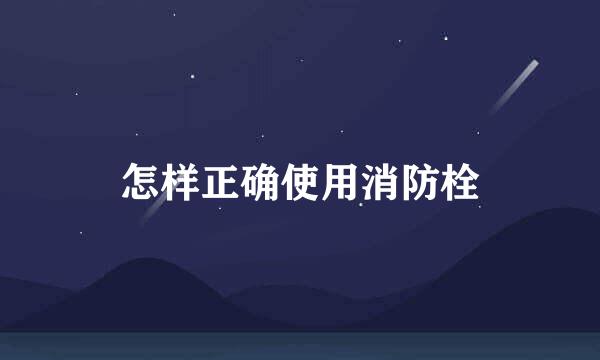 怎样正确使用消防栓