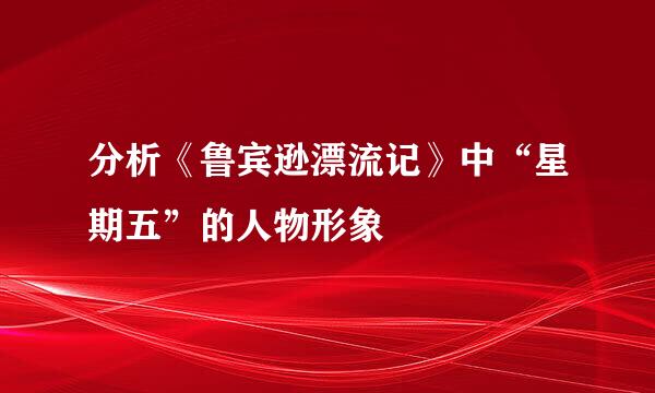 分析《鲁宾逊漂流记》中“星期五”的人物形象
