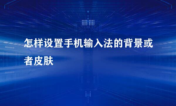 怎样设置手机输入法的背景或者皮肤