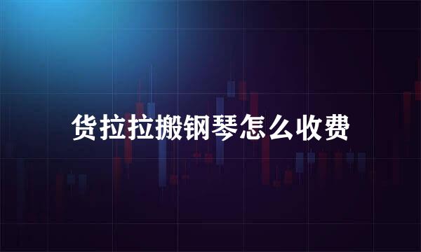 货拉拉搬钢琴怎么收费