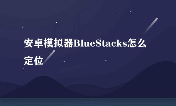 安卓模拟器BlueStacks怎么定位