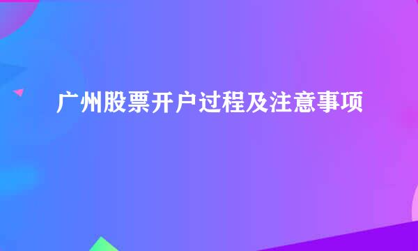 广州股票开户过程及注意事项