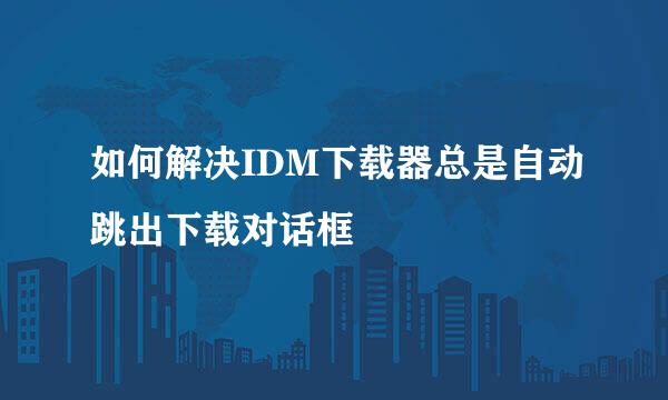 如何解决IDM下载器总是自动跳出下载对话框