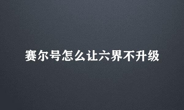 赛尔号怎么让六界不升级