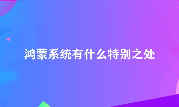 鸿蒙系统有什么特别之处