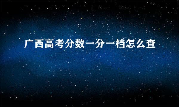 广西高考分数一分一档怎么查