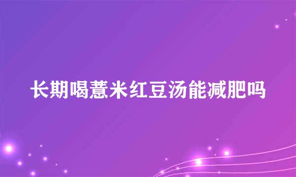 长期喝薏米红豆汤能减肥吗
