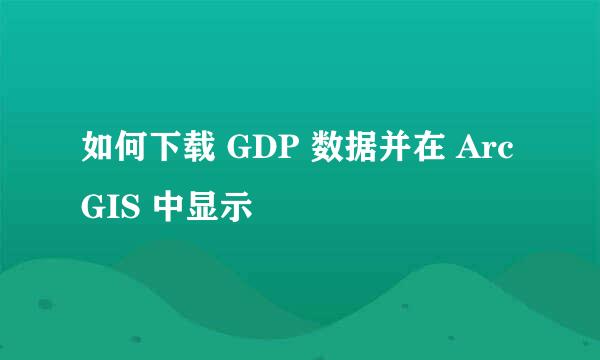如何下载 GDP 数据并在 ArcGIS 中显示