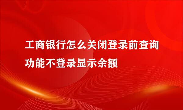 工商银行怎么关闭登录前查询功能不登录显示余额