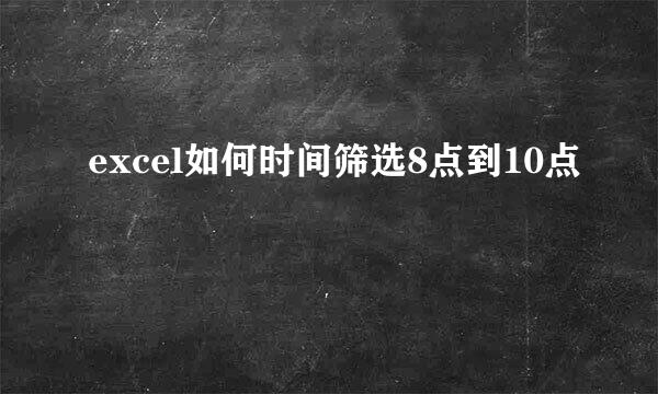 excel如何时间筛选8点到10点