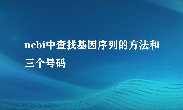ncbi中查找基因序列的方法和三个号码