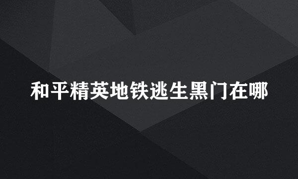 和平精英地铁逃生黑门在哪