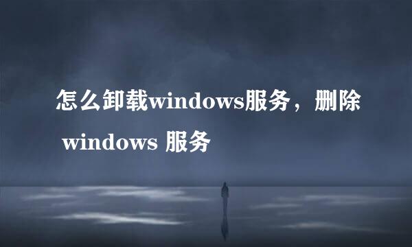 怎么卸载windows服务，删除 windows 服务