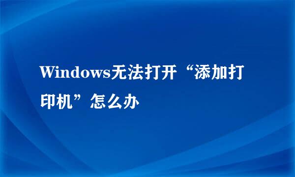 Windows无法打开“添加打印机”怎么办