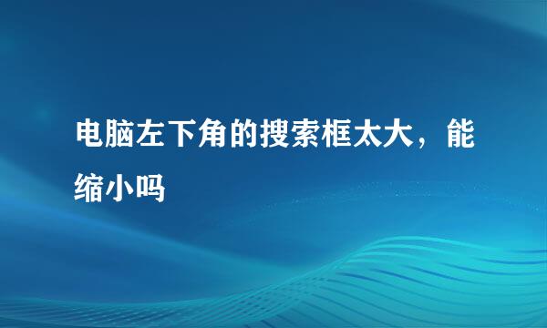 电脑左下角的搜索框太大，能缩小吗