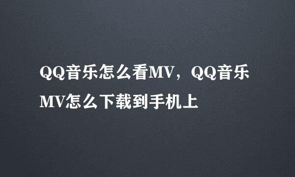 QQ音乐怎么看MV，QQ音乐MV怎么下载到手机上