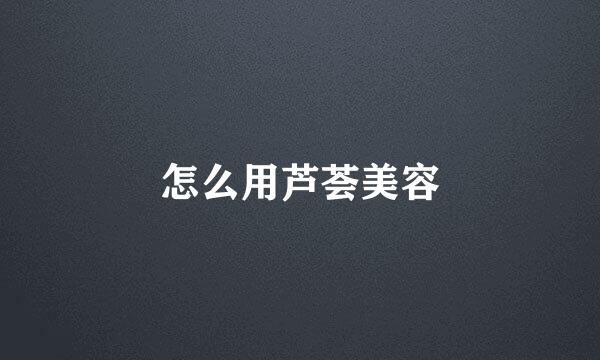 怎么用芦荟美容