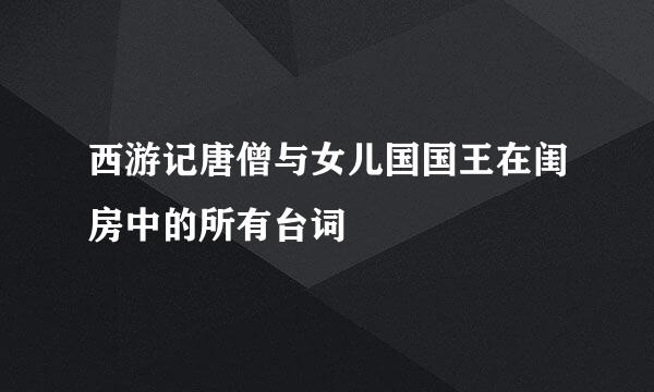 西游记唐僧与女儿国国王在闺房中的所有台词