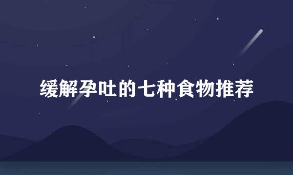 缓解孕吐的七种食物推荐