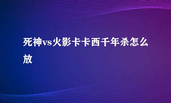 死神vs火影卡卡西千年杀怎么放