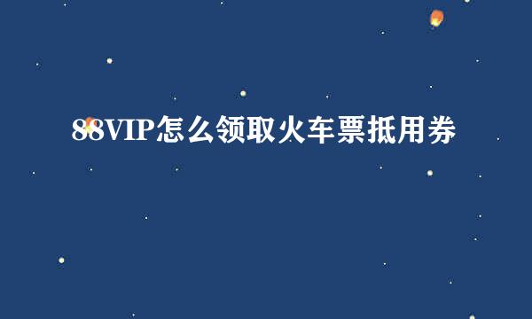 88VIP怎么领取火车票抵用券