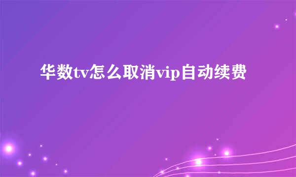华数tv怎么取消vip自动续费