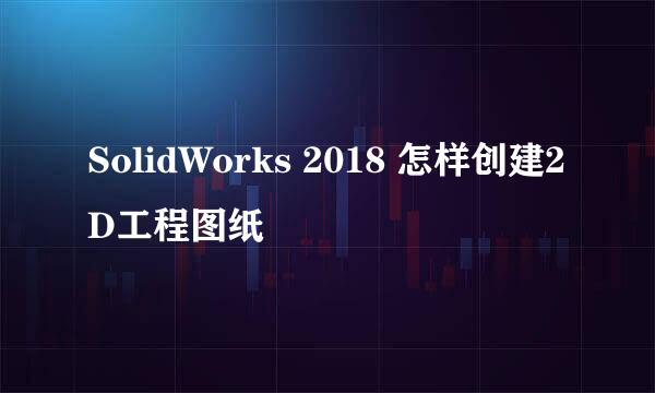 SolidWorks 2018 怎样创建2D工程图纸