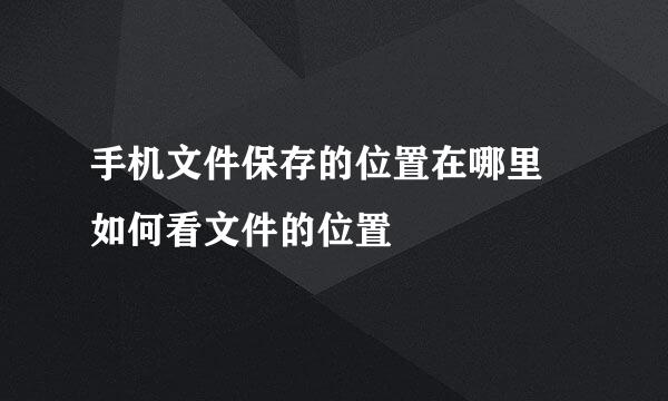 手机文件保存的位置在哪里 如何看文件的位置